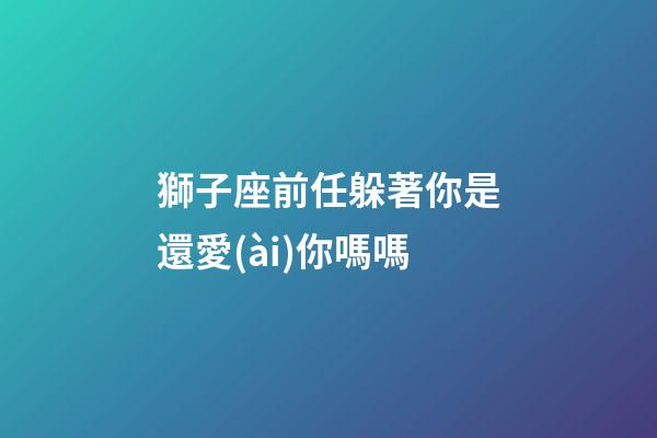 獅子座前任躲著你是還愛(ài)你嗎嗎-第1張-星座運(yùn)勢(shì)-玄機(jī)派