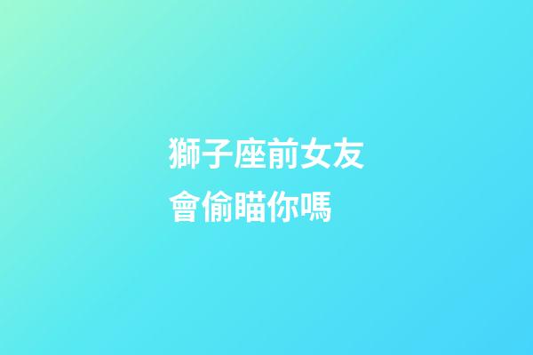 獅子座前女友會偷瞄你嗎-第1張-星座運勢-玄機派