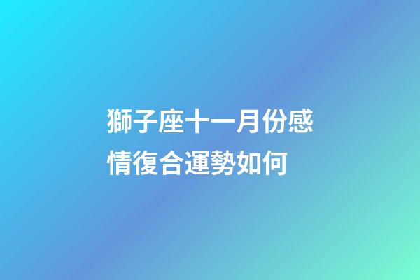 獅子座十一月份感情復合運勢如何-第1張-星座運勢-玄機派
