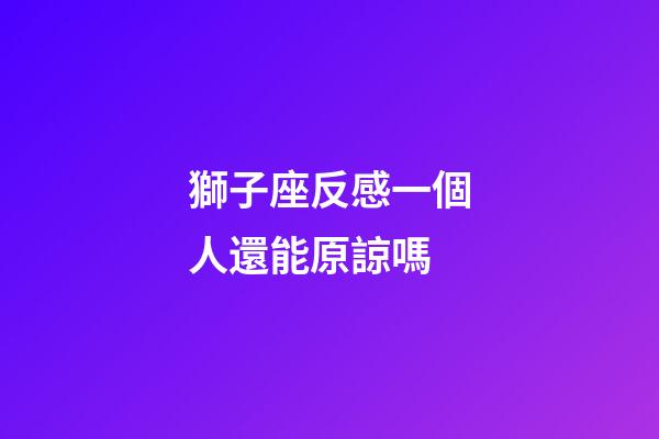 獅子座反感一個人還能原諒嗎-第1張-星座運勢-玄機派
