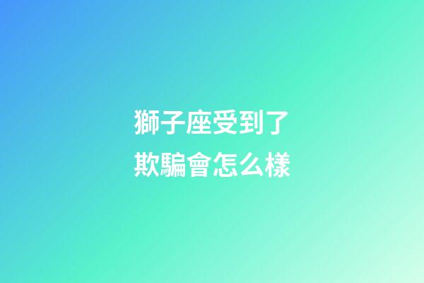 獅子座受到了欺騙會怎么樣-第1張-星座運勢-玄機派