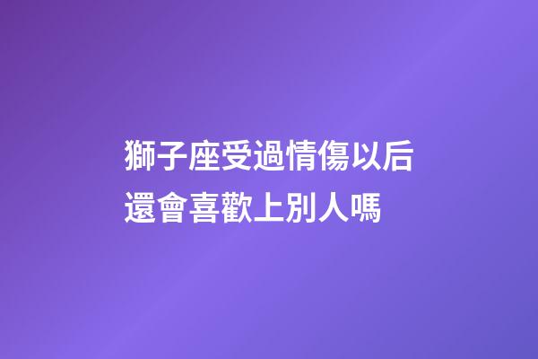 獅子座受過情傷以后還會喜歡上別人嗎-第1張-星座運勢-玄機派