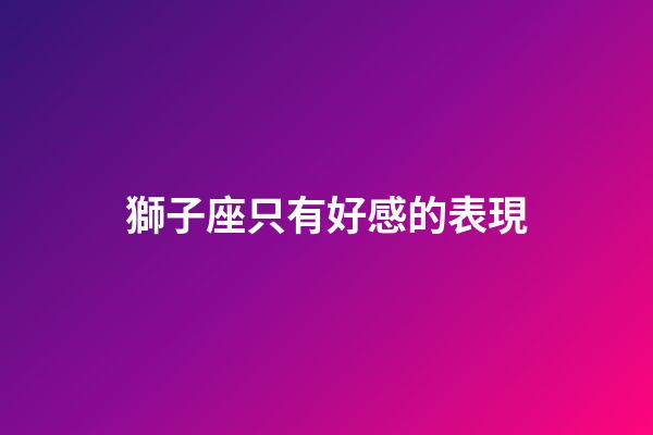 獅子座只有好感的表現-第1張-星座運勢-玄機派