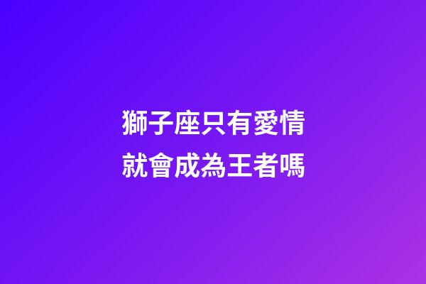 獅子座只有愛情就會成為王者嗎-第1張-星座運勢-玄機派