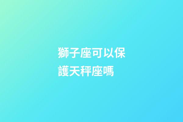獅子座可以保護天秤座嗎-第1張-星座運勢-玄機派