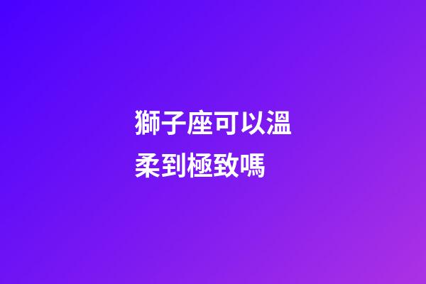 獅子座可以溫柔到極致嗎-第1張-星座運勢-玄機派