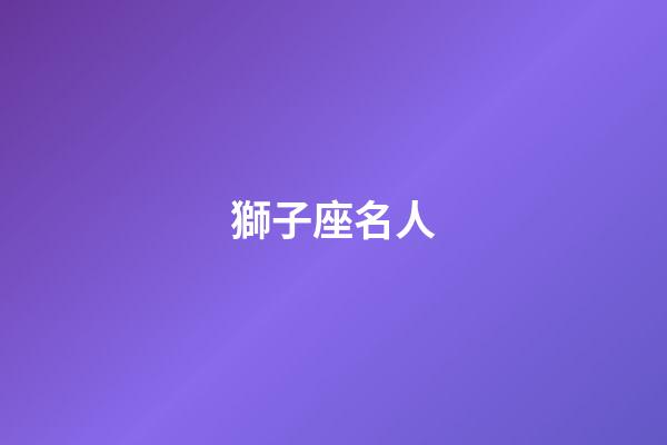 獅子座名人（哪天出生的獅子座最笨）