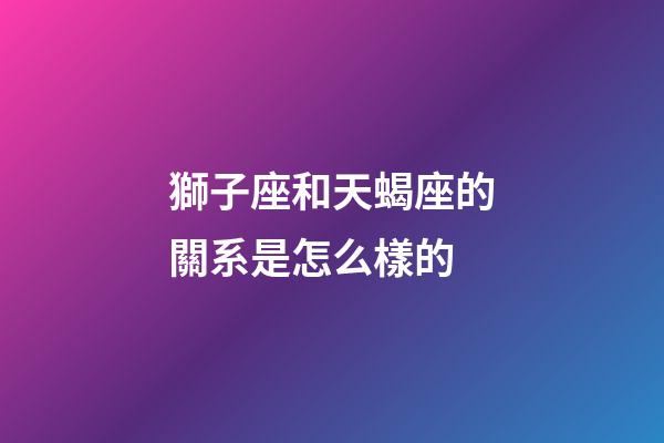 獅子座和天蝎座的關系是怎么樣的-第1張-星座運勢-玄機派