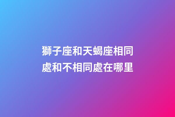 獅子座和天蝎座相同處和不相同處在哪里-第1張-星座運勢-玄機派