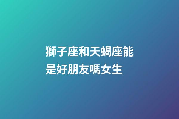 獅子座和天蝎座能是好朋友嗎女生-第1張-星座運勢-玄機派