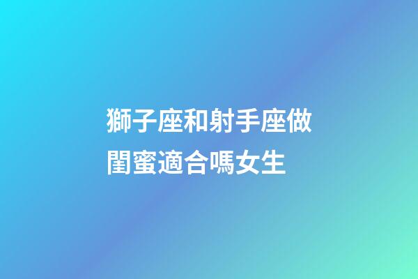 獅子座和射手座做閨蜜適合嗎女生-第1張-星座運勢-玄機派