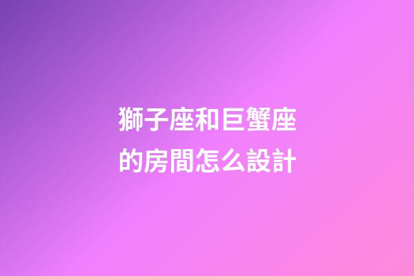 獅子座和巨蟹座的房間怎么設計-第1張-星座運勢-玄機派