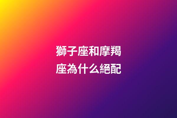 獅子座和摩羯座為什么絕配-第1張-星座運勢-玄機派