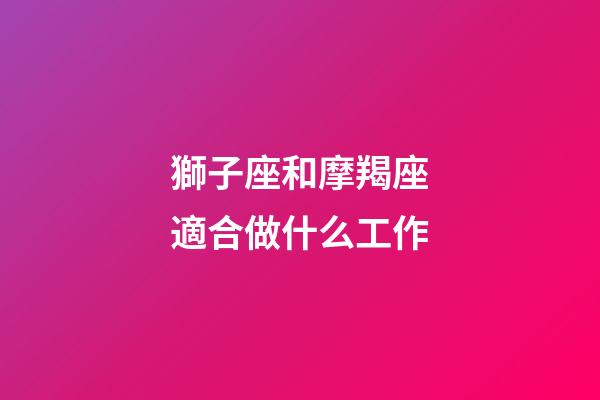 獅子座和摩羯座適合做什么工作-第1張-星座運勢-玄機派
