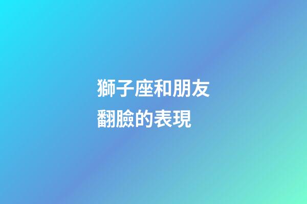 獅子座和朋友翻臉的表現-第1張-星座運勢-玄機派