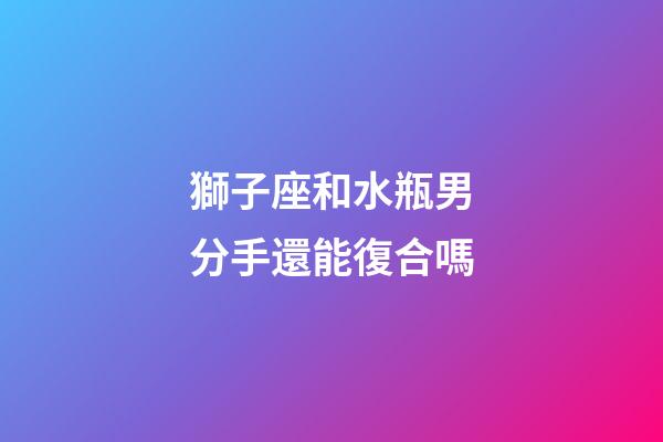 獅子座和水瓶男分手還能復合嗎-第1張-星座運勢-玄機派