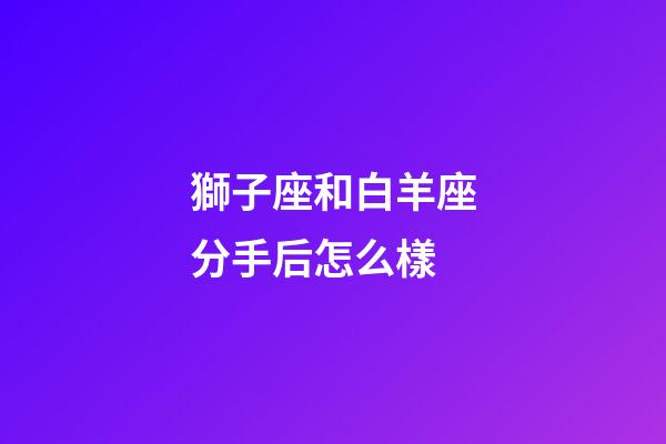 獅子座和白羊座分手后怎么樣-第1張-星座運勢-玄機派