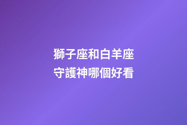 獅子座和白羊座守護神哪個好看-第1張-星座運勢-玄機派