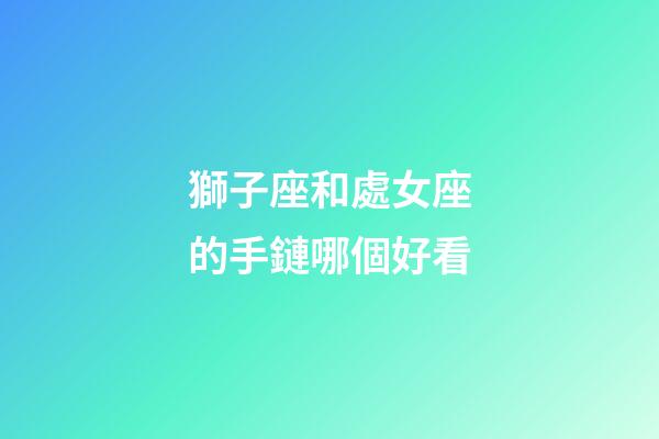 獅子座和處女座的手鏈哪個好看-第1張-星座運勢-玄機派