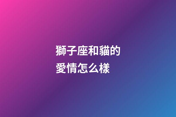 獅子座和貓的愛情怎么樣-第1張-星座運(yùn)勢(shì)-玄機(jī)派