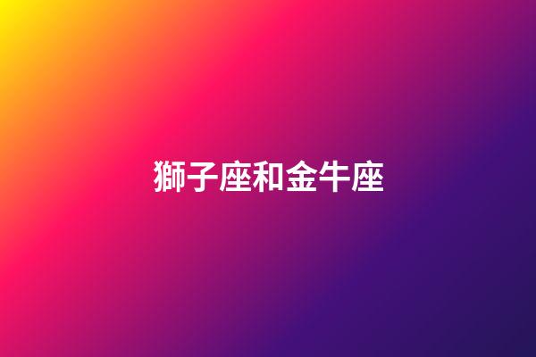 獅子座和金牛座（獅子座和金牛座合不合）-第1張-星座運勢-玄機派