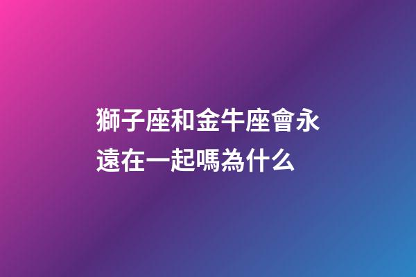獅子座和金牛座會永遠在一起嗎為什么-第1張-星座運勢-玄機派