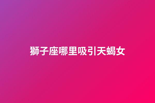 獅子座哪里吸引天蝎女-第1張-星座運勢-玄機派