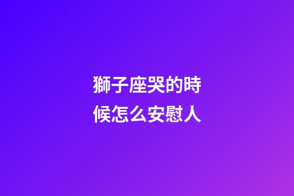 獅子座哭的時候怎么安慰人-第1張-星座運勢-玄機派