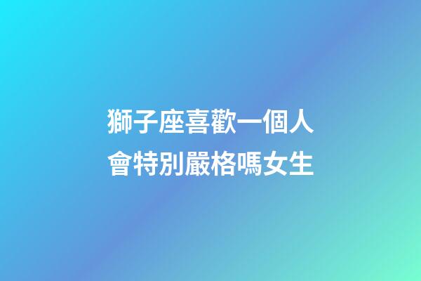 獅子座喜歡一個人會特別嚴格嗎女生-第1張-星座運勢-玄機派