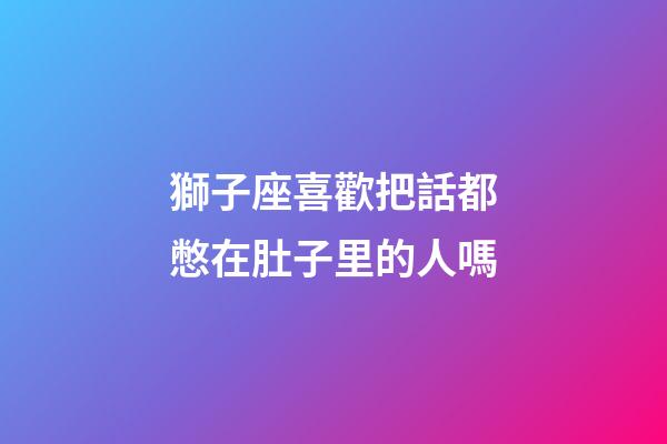 獅子座喜歡把話都憋在肚子里的人嗎