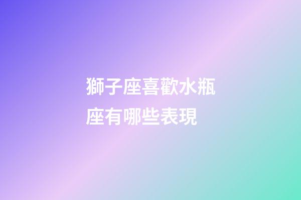 獅子座喜歡水瓶座有哪些表現-第1張-星座運勢-玄機派