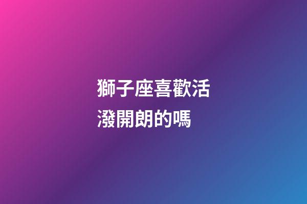 獅子座喜歡活潑開朗的嗎-第1張-星座運勢-玄機派
