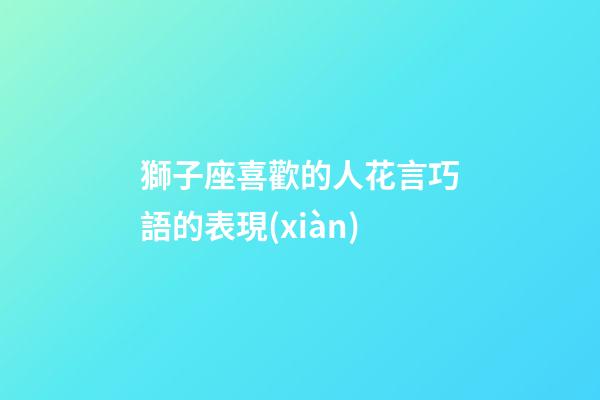 獅子座喜歡的人花言巧語的表現(xiàn)