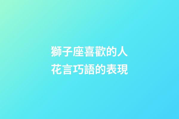 獅子座喜歡的人花言巧語的表現-第1張-星座運勢-玄機派