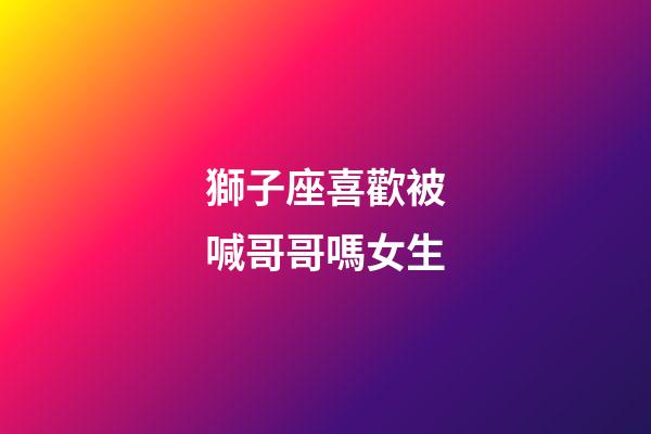 獅子座喜歡被喊哥哥嗎女生-第1張-星座運(yùn)勢-玄機(jī)派