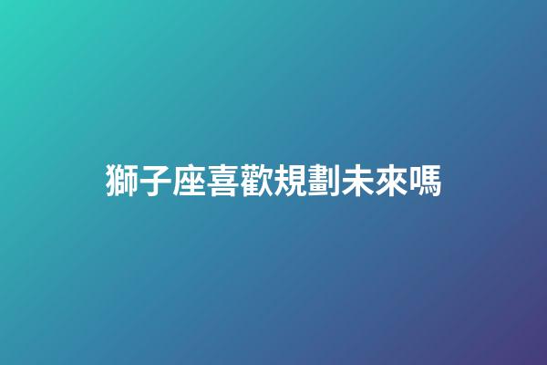 獅子座喜歡規劃未來嗎-第1張-星座運勢-玄機派