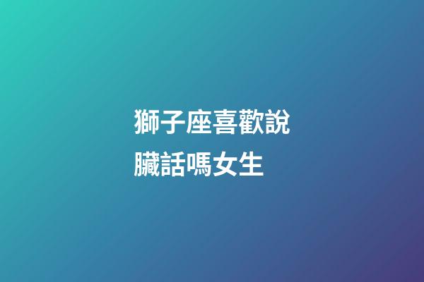 獅子座喜歡說臟話嗎女生-第1張-星座運勢-玄機派