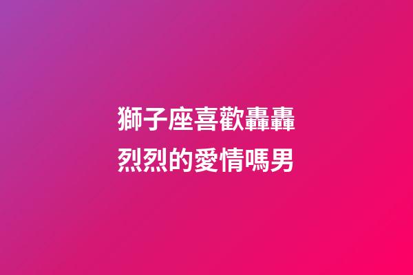 獅子座喜歡轟轟烈烈的愛情嗎男-第1張-星座運勢-玄機派