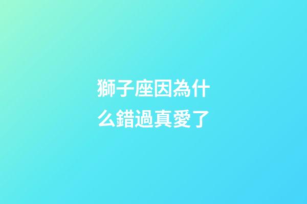 獅子座因為什么錯過真愛了-第1張-星座運勢-玄機派