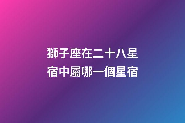 獅子座在二十八星宿中屬哪一個星宿-第1張-星座運勢-玄機派