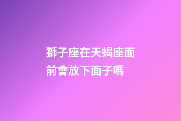 獅子座在天蝎座面前會放下面子嗎-第1張-星座運勢-玄機派