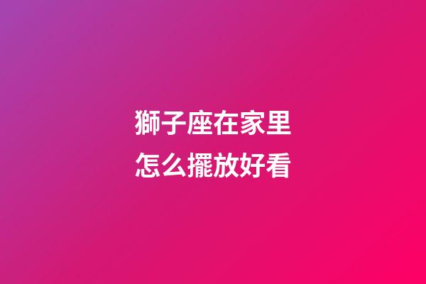 獅子座在家里怎么擺放好看-第1張-星座運勢-玄機派