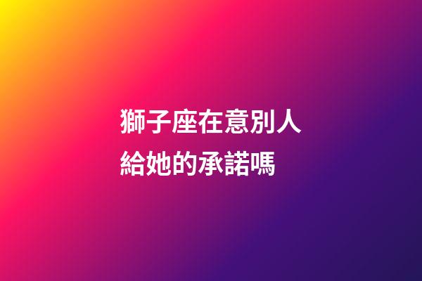 獅子座在意別人給她的承諾嗎-第1張-星座運(yùn)勢(shì)-玄機(jī)派