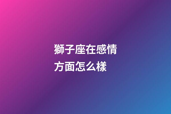獅子座在感情方面怎么樣-第1張-星座運勢-玄機派