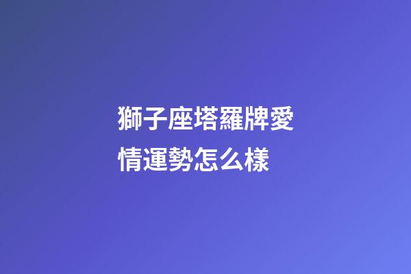獅子座塔羅牌愛情運勢怎么樣-第1張-星座運勢-玄機派