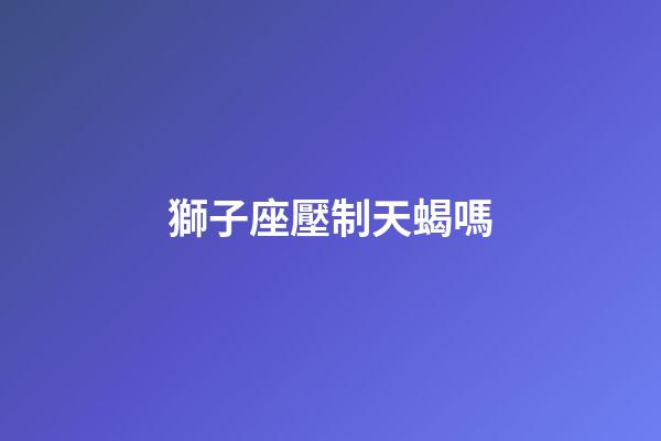 獅子座壓制天蝎嗎-第1張-星座運勢-玄機派
