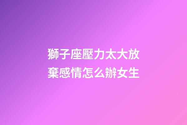 獅子座壓力太大放棄感情怎么辦女生-第1張-星座運勢-玄機派