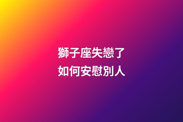 獅子座失戀了如何安慰別人-第1張-星座運勢-玄機派