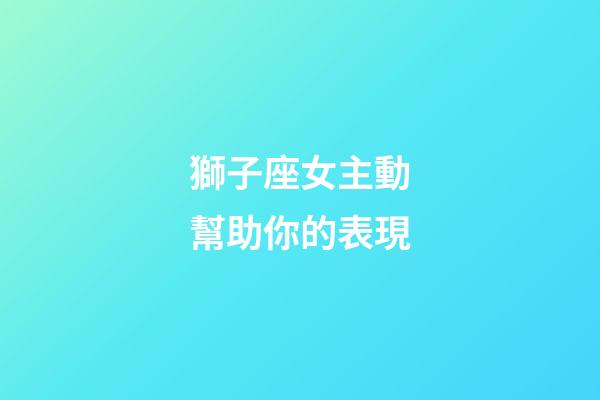 獅子座女主動幫助你的表現