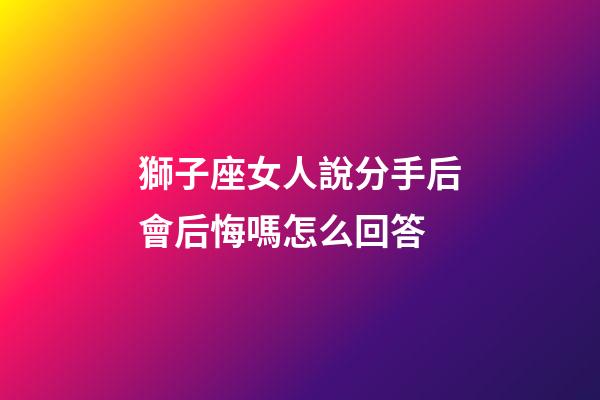 獅子座女人說分手后會后悔嗎怎么回答-第1張-星座運(yùn)勢-玄機(jī)派